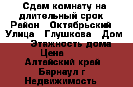 Сдам комнату на длительный срок › Район ­ Октябрьский › Улица ­ Глушкова › Дом ­ 46 › Этажность дома ­ 5 › Цена ­ 7 000 - Алтайский край, Барнаул г. Недвижимость » Квартиры аренда   . Алтайский край